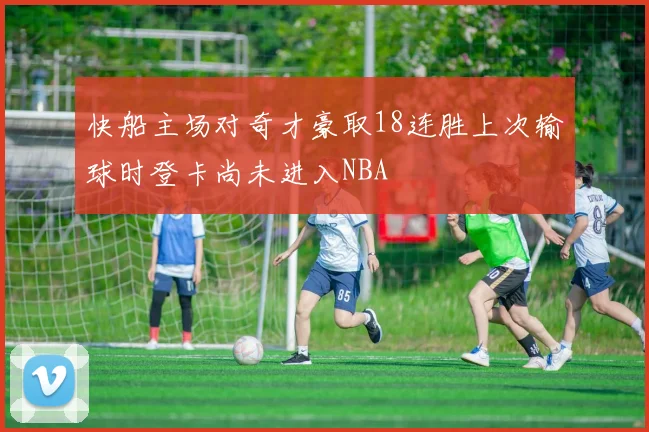 快船主场对奇才豪取18连胜上次输球时登卡尚未进入NBA