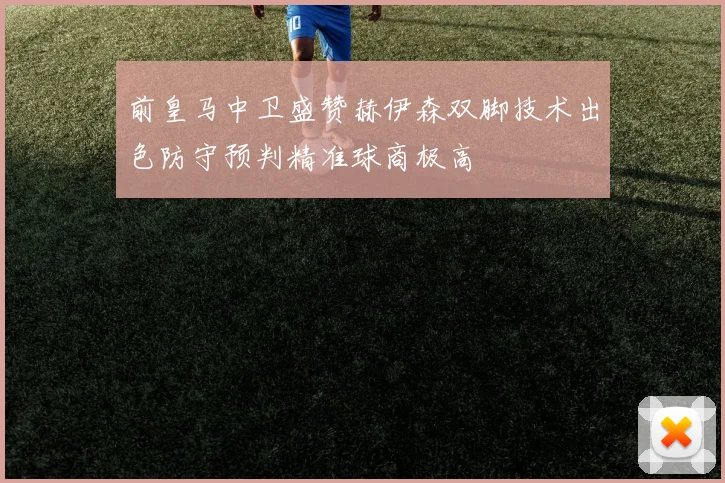 前皇马中卫盛赞赫伊森双脚技术出色防守预判精准球商极高