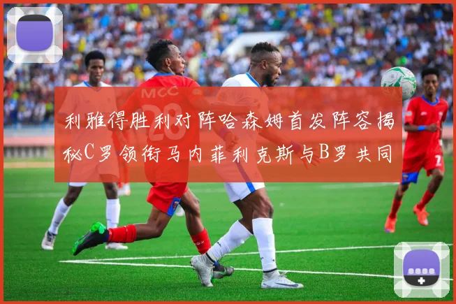 利雅得胜利对阵哈森姆首发阵容揭秘C罗领衔马内菲利克斯与B罗共同出战