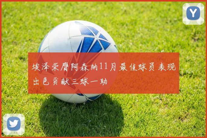 埃泽荣膺阿森纳11月最佳球员表现出色贡献三球一助