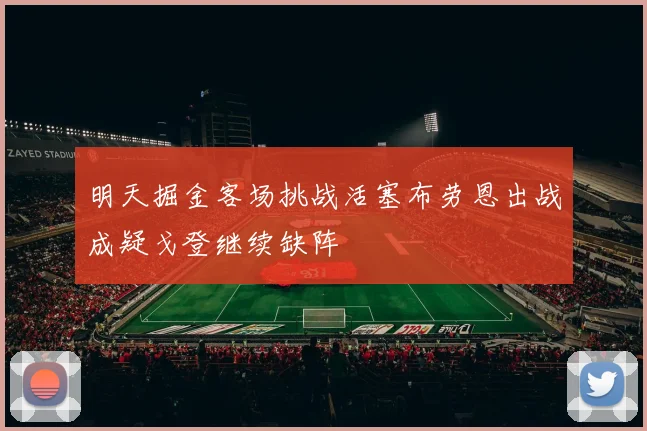 明天掘金客场挑战活塞布劳恩出战成疑戈登继续缺阵