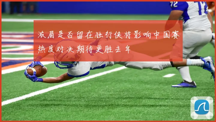 浓眉是否留在独行侠将影响中国赛热度对决期待更胜去年