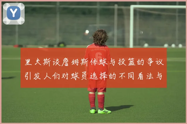 里夫斯谈詹姆斯传球与投篮的争议引发人们对球员选择的不同看法与评价
