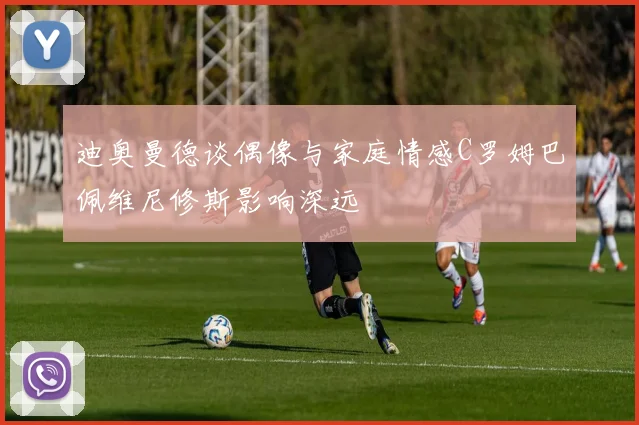 迪奥曼德谈偶像与家庭情感C罗姆巴佩维尼修斯影响深远