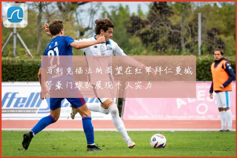 马利克福法纳渴望在红军拜仁曼城等豪门球队展现个人实力