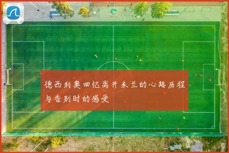 德西利奥回忆离开米兰的心路历程与告别时的感受