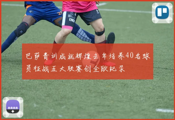 巴萨青训成就辉煌去年培养40名球员征战五大联赛创全欧纪录