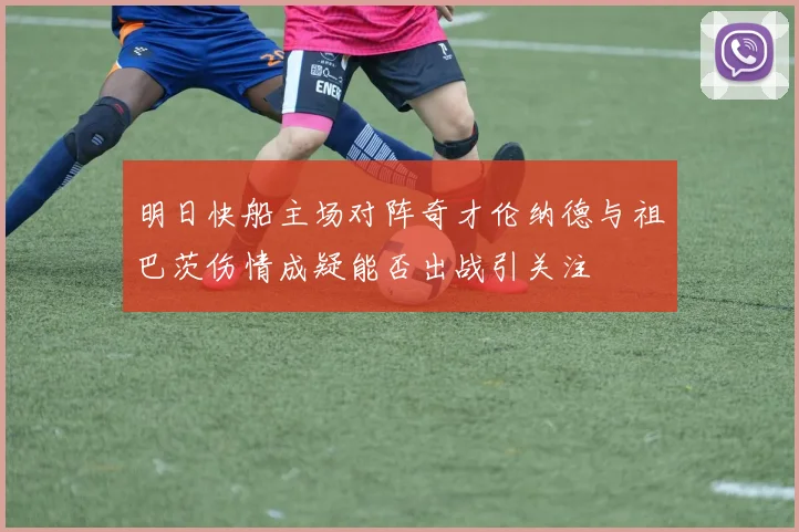 明日快船主场对阵奇才伦纳德与祖巴茨伤情成疑能否出战引关注