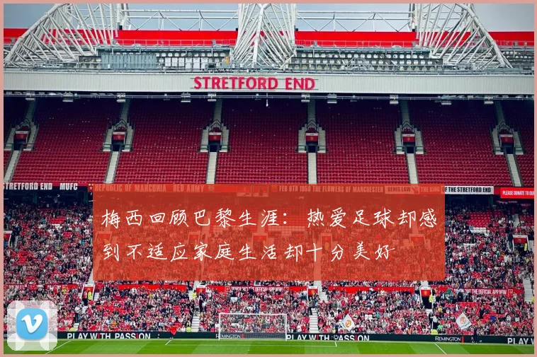 梅西回顾巴黎生涯：热爱足球却感到不适应家庭生活却十分美好