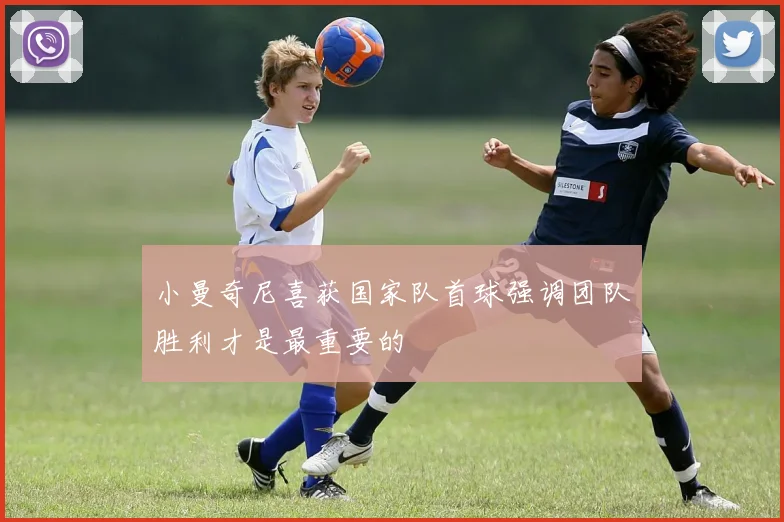 小曼奇尼喜获国家队首球强调团队胜利才是最重要的