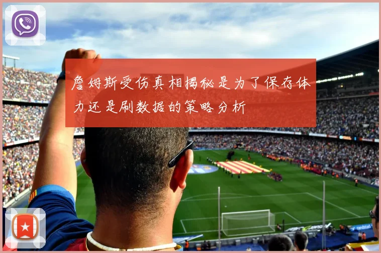 詹姆斯受伤真相揭秘是为了保存体力还是刷数据的策略分析