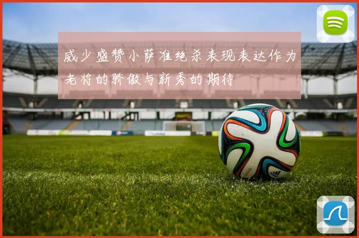 威少盛赞小萨准绝杀表现表达作为老将的骄傲与新秀的期待