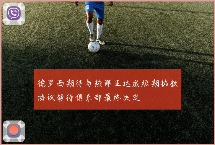 德罗西期待与热那亚达成短期执教协议静待俱乐部最终决定