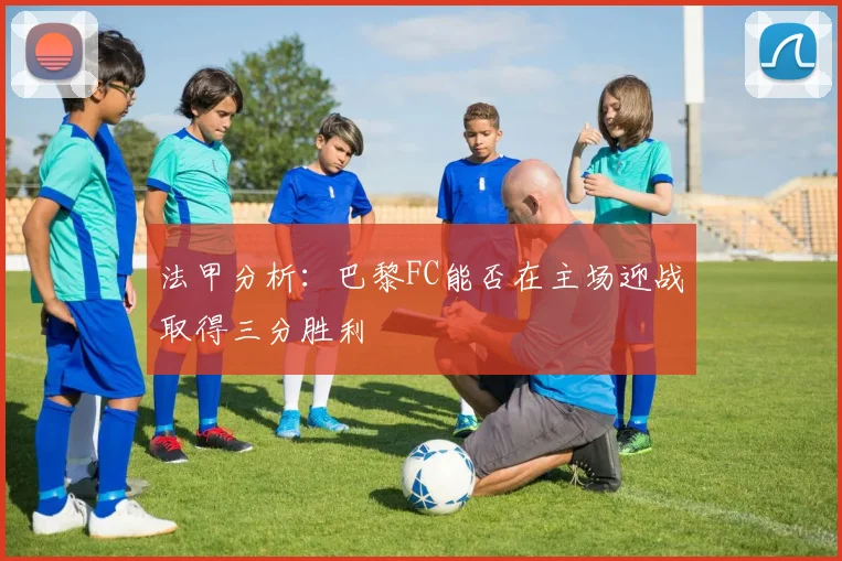 法甲分析：巴黎FC能否在主场迎战取得三分胜利
