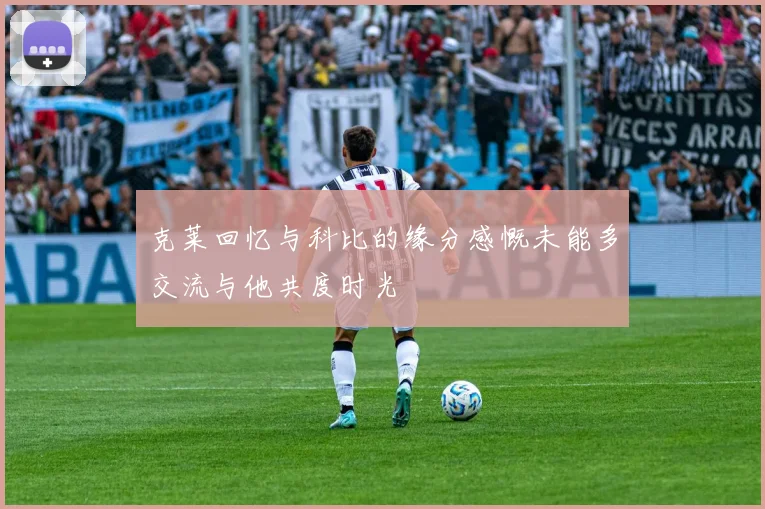 克莱回忆与科比的缘分感慨未能多交流与他共度时光