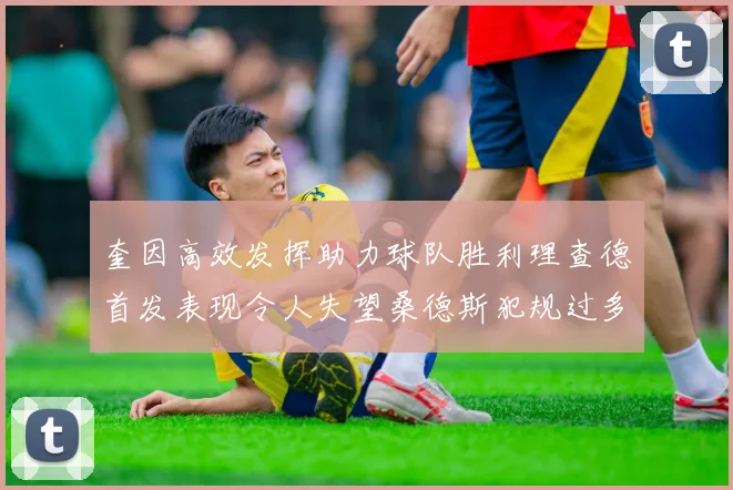 奎因高效发挥助力球队胜利理查德首发表现令人失望桑德斯犯规过多影响比赛