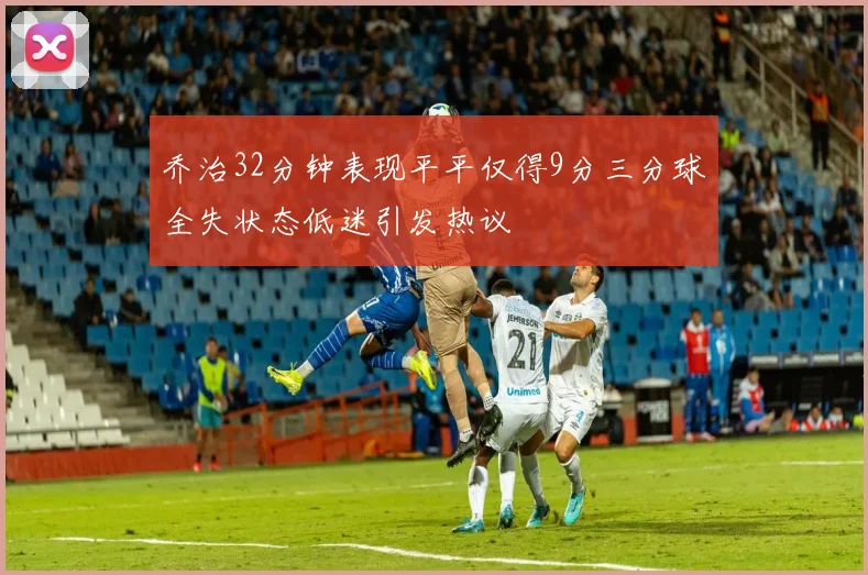 乔治32分钟表现平平仅得9分三分球全失状态低迷引发热议