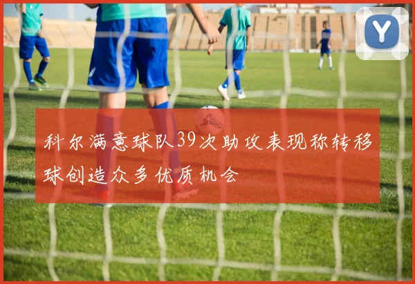 科尔满意球队39次助攻表现称转移球创造众多优质机会