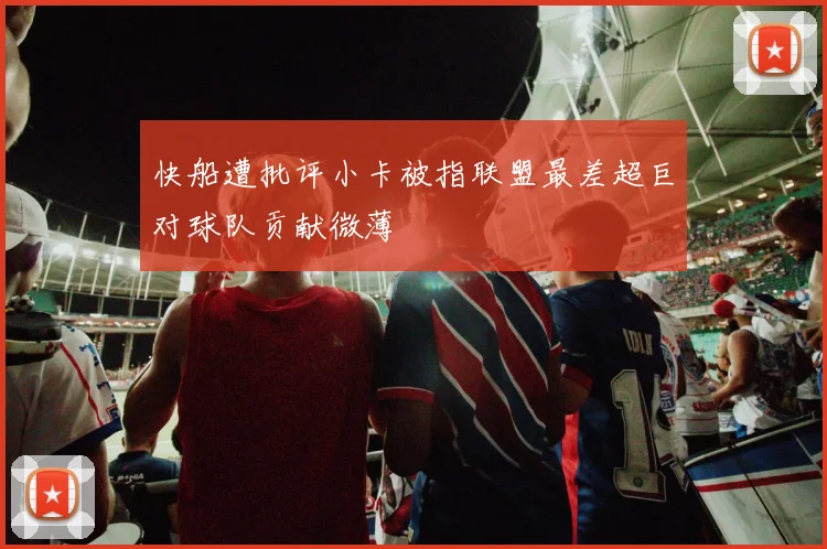 快船遭批评小卡被指联盟最差超巨对球队贡献微薄