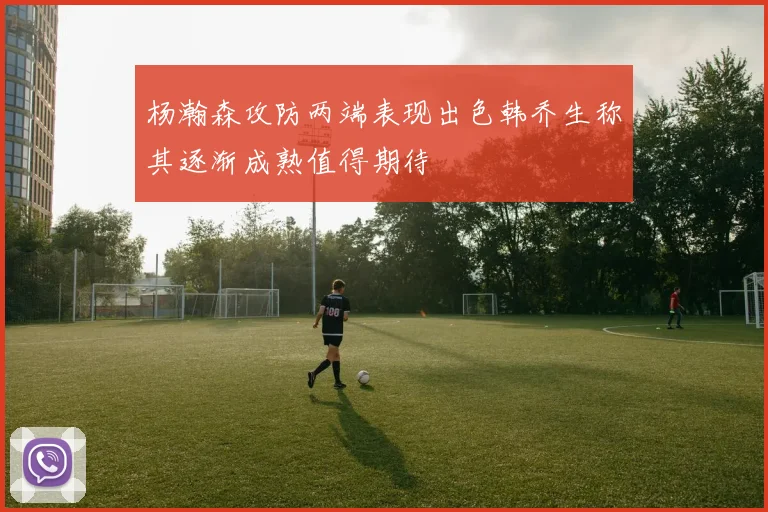 杨瀚森攻防两端表现出色韩乔生称其逐渐成熟值得期待