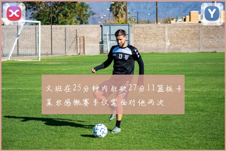 文班在25分钟内狂砍27分11篮板卡莱尔感慨赛季仅需面对他两次