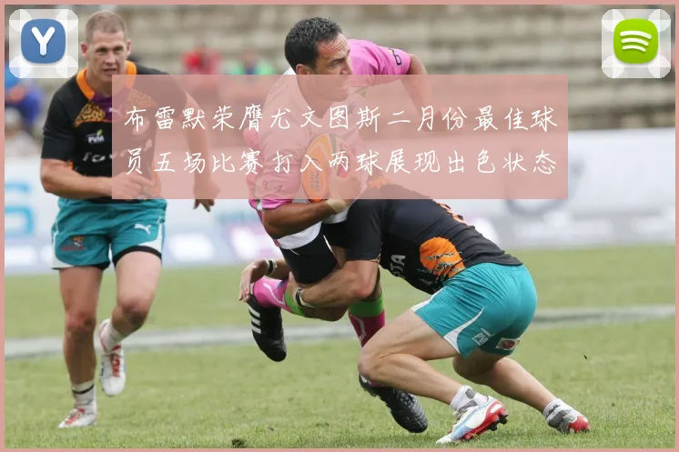 布雷默荣膺尤文图斯二月份最佳球员五场比赛打入两球展现出色状态