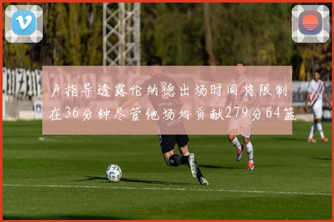 卢指导透露伦纳德出场时间将限制在36分钟尽管他场均贡献279分64篮板37助攻