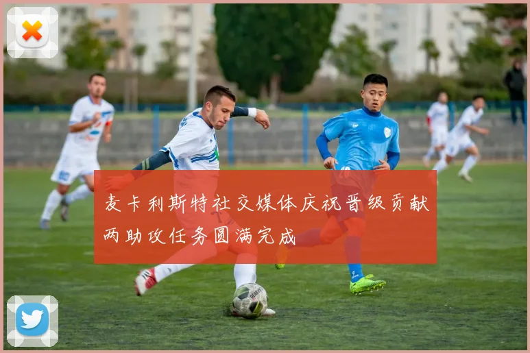 麦卡利斯特社交媒体庆祝晋级贡献两助攻任务圆满完成