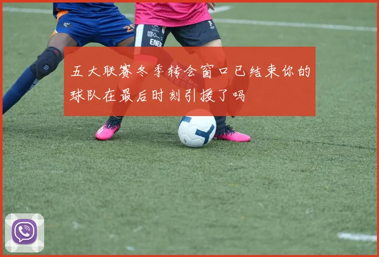 五大联赛冬季转会窗口已结束你的球队在最后时刻引援了吗
