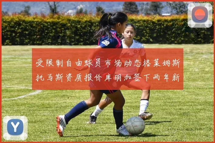 受限制自由球员市场动态格莱姆斯托马斯资质报价库明加签下两年新合同