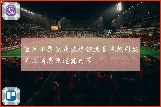篮网不愿交易波特但流言依然引发关注消息源透露内幕