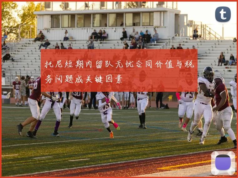 托尼短期内留队无忧合同价值与税务问题成关键因素